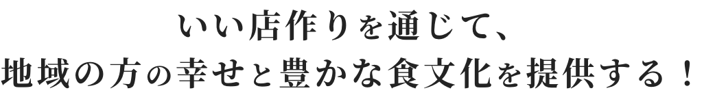 いい店作りを通じて、地域の方の幸せと豊かな食文化を提供する！