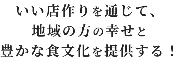 いい店作りを通じて、地域の方の幸せと豊かな食文化を提供する！